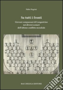 Su tutti i fronti. Giovani compaesani di Longastrino nei diversi scenari dell'ultimo conflitto mondiale libro di Negrini Fabio