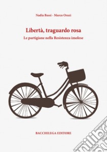 Libertà, traguardo rosa. Le partigiane nella Resistenza imolese libro di Bassi Nadia; Orazi Marco