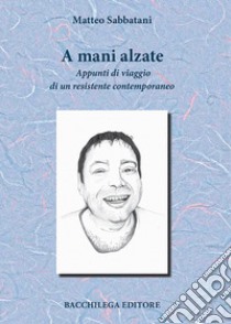 A mani alzate. Appunti di viaggio di un resistente contemporaneo libro di Sabbatani Matteo