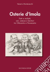 Osterie d'Imola. Fatti e misfatti, osti, ostesse e bevitori tra Ottocento e Novecento libro di Montevecchi Venerio