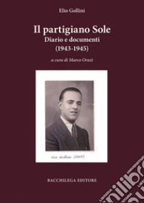 Il partigiano Sole. Diario e documenti (1943-1945) libro di Gollini Elio; Orazi M. (cur.)