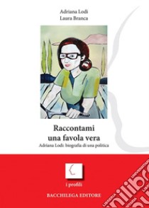 Raccontami una favola vera. Adriana Lodi: biografia di una politica libro di Branca Laura; Lodi Adriana