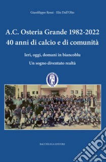 A.C. Osteria Grande 1982-2022. 40 anni di calcio e di comunità. Ieri, oggi, domani in biancoblu. Un sogno diventato realtà libro di Rossi Gianfilippo; Dall'Olio Elis