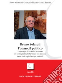 Bruno Solaroli, l'uomo, il politico libro di Pelliconi Marco; Mattiussi Paolo; Sanniti Leana