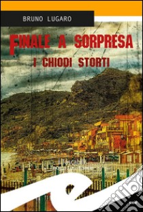 Finale a sorpresa. I chiodi storti libro di Lugaro Bruno