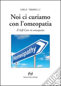 Noi ci curiamo con l'omeopatia. Il self-care in omeopatia libro di Tonarelli Carlo