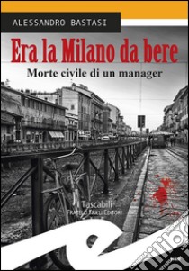 Era la Milano da bere. Morte civile di un manager libro di Bastasi Alessandro