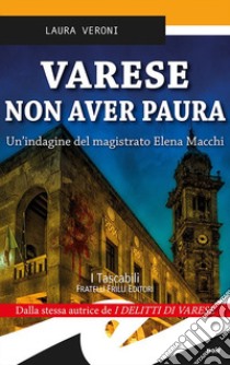 Varese non aver paura. Un'indagine del magistrato Elena Macchi libro di Veroni Laura