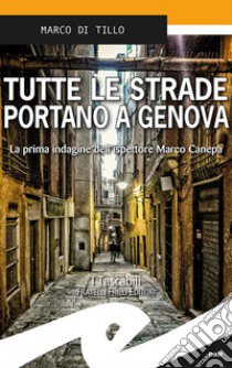 Tutte le strade portano a Genova. La prima indagine dell'ispettore Marco Canepa libro di Di Tillo Marco