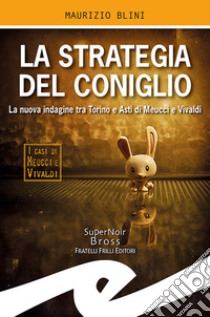 La strategia del coniglio. La nuova indagine tra Torino e Asti di Meucci e Vivaldi libro di Blini Maurizio