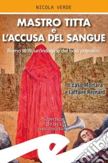 Mastro Titta e l'accusa del sangue. Roma 1859, un'indagine del boia papalino. Il caso Mortara e l'affaire Reynard libro di Verde Nicola