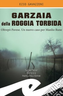 Garzaia della Roggia Torbida. Oltrepò Pavese. Un nuovo caso per Manlio Rune libro di Gavazzeni Ezio