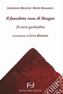 Il fazzoletto rosso di Bisagno. 26 storie garibaldine libro di Bruschi Giordano; Morabito Beppe