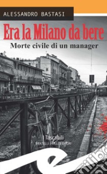 Era la Milano da bere. Morte civile di un manager libro di Bastasi Alessandro