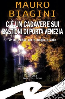 C'è un cadavere sui bastioni di Porta Venezia. Un cold case per la magliaia Delia libro di Biagini Mauro