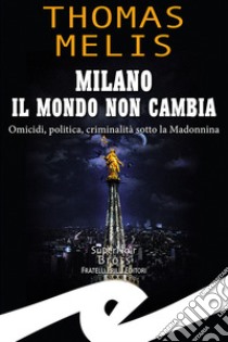 Milano. Il mondo non cambia. Omicidi, politica, criminalità sotto la Madonnina libro di Melis Thomas