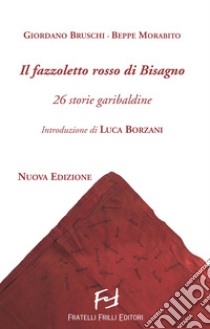 Il fazzoletto rosso di Bisagno. 26 storie garibaldine. Nuova ediz. libro di Bruschi Giordano; Morabito Beppe