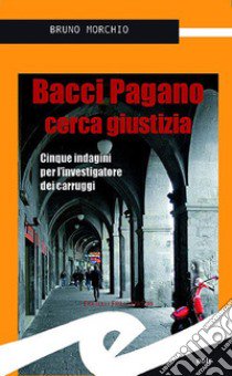 Bacci Pagano cerca giustizia. Cinque indagini per l'investigatore dei carruggi libro di Morchio Bruno