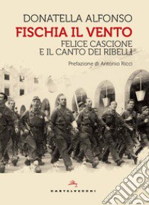 Fischia il vento. Felice Cascione e il canto dei ribelli libro di Alfonso Donatella