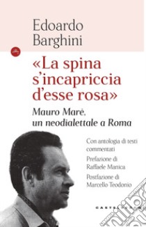 «La spina s'incapriccia d'esse rosa». Mauro Marè, un neodialettale a Roma libro di Barghini Edoardo