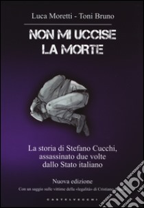 Non mi uccise la morte. La storia di Stefano Cucchi, assassinato due volte dallo Stato italiano libro di Moretti Luca; Bruno Toni