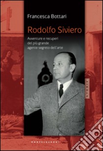 Rodolfo Siviero. Avventure e recuperi del più grande agente dell'arte libro di Bottari Francesca