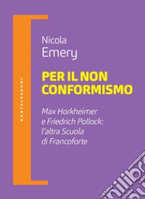 Per il non conformismo. Max Horkheimer e Friedrich Pollock: l'altra Scuola di Francoforte libro di Emery Nicola