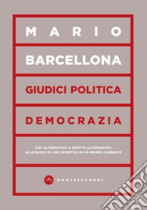 Giudici, politica, democrazia. Uso alternativo o diritto alternativo: alle radici di uno scontro in un mondo cambiato libro di Barcellona Mario