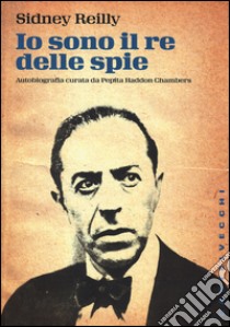 Io sono il re delle spie libro di Reilly Sidney; Haddon Chambers P. (cur.)