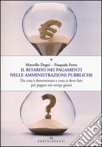 Il ritardo nei pagamenti nelle amministrazioni pubbliche. Da cosa è determinato e cosa si deve fare per pagare nei tempi giusti libro di Degni Marcello; Ferro Pasquale