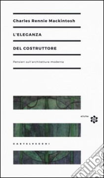 L'eleganza del costruttore. Pensieri sull'architettura moderna libro di MacKintosh Charles Rennie; Martore P. (cur.)