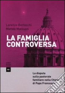 La famiglia controversa. La disputa sulla pastorale familiare nella chiesa di papa Francesco libro di Bertocchi Lorenzo; Matzuzzi Matteo