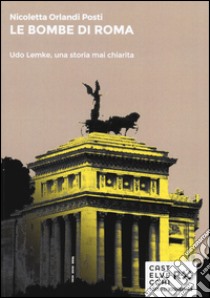 Le bombe di Roma. Udo Lemke, una storia mai chiarita libro di Orlandi Posti Nicoletta