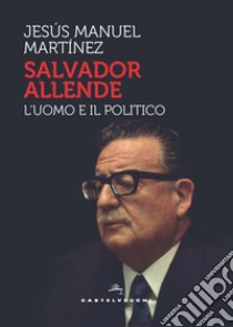 Salvador Allende. L'uomo e il politico libro di Martinez Jesús Manuel