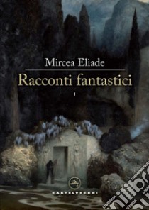 Racconti fantastici. Vol. 1 libro di Eliade Mircea; Cicortas H. C. (cur.); Tavilla I. (cur.)