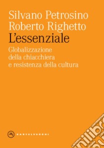 L'essenziale. Globalizzazione della chiacchiera e resistenza della cultura libro di Petrosino Silvano; Righetto Roberto