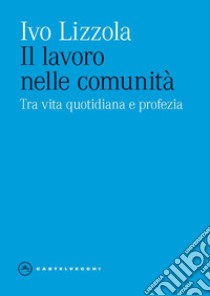 Il lavoro nelle comunità. Tra vita quotidiana e profezia libro di Lizzola Ivo