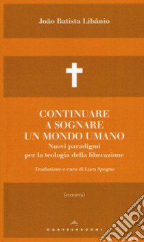 Continuare a sognare un mondo umano. Nuovi paradigmi per la teologia della liberazione libro di Libânio João Batista; Spegne L. (cur.)