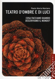 Teatro d'ombre e di luci. Cosa facciamo quando descriviamo il mondo? libro di Mariano Paolo Maria