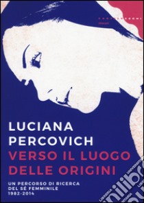 Verso il luogo delle origini. Un percorso di ricerca del sé femminile (1982-2014) libro di Percovich Luciana