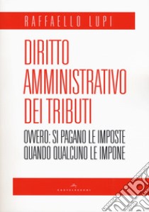 Diritto amministrativo dei tributi. Ovvero: le imposte si pagano quando qualcuno le impone libro di Lupi Raffaello