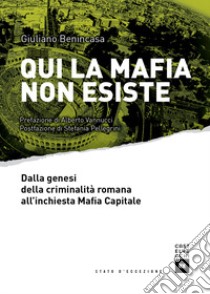 Qui la mafia non esiste. Dalla genesi della criminalità romana all'inchiesta Mafia Capitale libro di Benincasa Giuliano