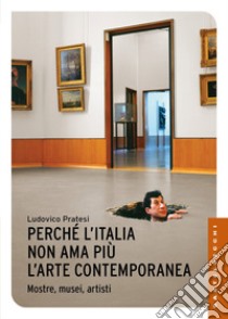 Perché l'Italia non ama più l'arte contemporanea. Mostre, musei, artisti libro di Pratesi Ludovico; Franceschini Dario