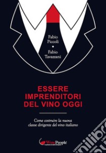 Essere imprenditori del vino oggi. Come costruire la nuova classe dirigente del vino italiano libro di Piccoli Fabio; Tavazzani Fabio