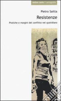 Resistenze. Pratiche e margini del conflitto quotidiano libro di Saitta Pietro