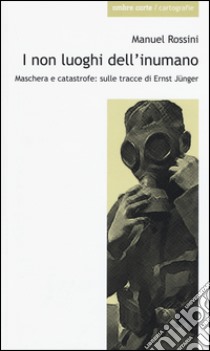 I non luoghi dell'inumano. Maschera e catastrofe: sulle tracce di Ernsst Jünger libro di Rossini Manuel