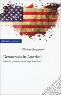 Democrazia in America? Il sistema politico e sociale degli Stati Uniti libro di Bergamini Oliviero