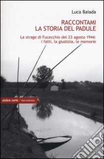 Raccontami la storia del Padule. La strage di Fucecchio del 23 agosto 1944: i fatti, la giustizia, le memorie libro di Baiada Luca