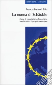 La nonna di Schäuble. Come il colonialismo finanziario ha distrutto il progetto europeo libro di Berardi Franco «Bifo»