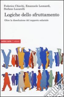 Logiche dello sfruttamento. Oltre la dissoluzione del rapporto salariale libro di Chicchi Federico; Leonardi Emanuele; Lucarelli Stefano